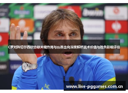 C罗对阵切尔西欧协联关键作用与比赛走向深度解析战术价值与胜负影响评估 C罗对阵切尔西欧协联关键作用与比赛走向深度解析战术价值与胜负影响评估