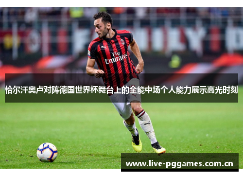 恰尔汗奥卢对阵德国世界杯舞台上的全能中场个人能力展示高光时刻 恰尔汗奥卢对阵德国世界杯舞台上的全能中场个人能力展示高光时刻