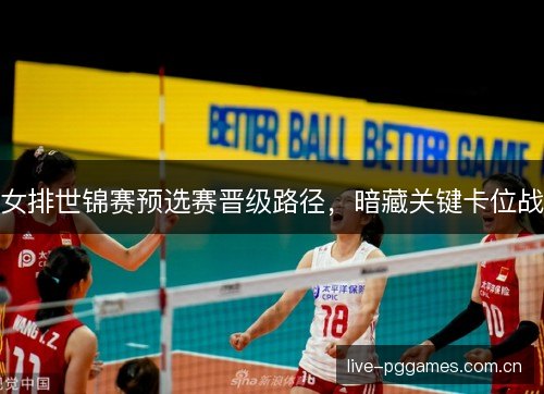 女排世锦赛预选赛晋级路径,暗藏关键卡位战 女排世锦赛预选赛晋级路径,暗藏关键卡位战